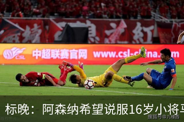 标晚：阿森纳希望说服16岁小将马丁留下